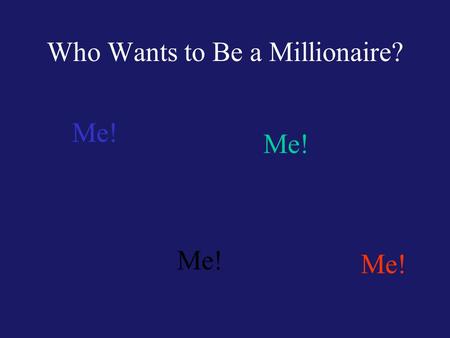 Who Wants to Be a Millionaire? Me! When in doubt… Ask a friend in the audience OR Narrow it to 50/50 OR Poll the entire audience.