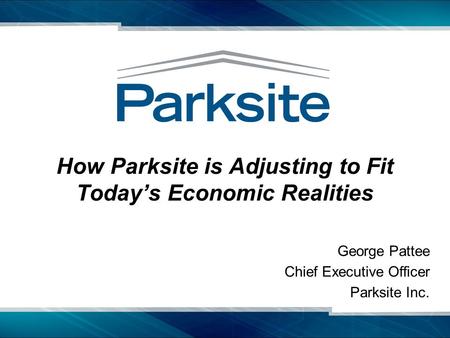 How Parksite is Adjusting to Fit Today’s Economic Realities George Pattee Chief Executive Officer Parksite Inc.