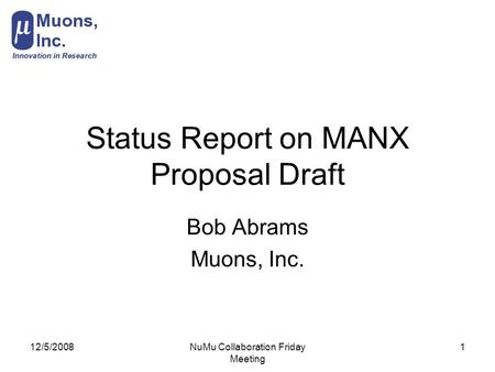 12/5/2008NuMu Collaboration Friday Meeting 1 Status Report on MANX Proposal Draft Bob Abrams Muons, Inc.