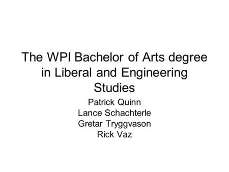The WPI Bachelor of Arts degree in Liberal and Engineering Studies Patrick Quinn Lance Schachterle Gretar Tryggvason Rick Vaz.