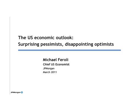 1 Michael Feroli Chief US Economist JPMorgan March 2011 Click to edit Master title style The US economic outlook: Surprising pessimists, disappointing.