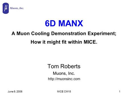 Muons, Inc. June 9, 2006MICE CM151 6D MANX A Muon Cooling Demonstration Experiment; How it might fit within MICE. Tom Roberts Muons, Inc.
