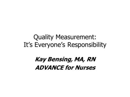 Quality Measurement: It’s Everyone’s Responsibility Kay Bensing, MA, RN ADVANCE for Nurses.