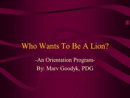 Who Wants To Be A Lion? -An Orientation Program- By: Marv Goodyk, PDG.