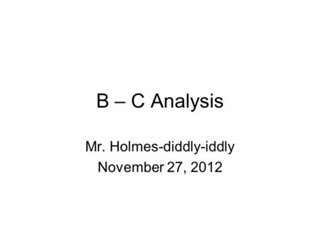 B – C Analysis Mr. Holmes-diddly-iddly November 27, 2012.