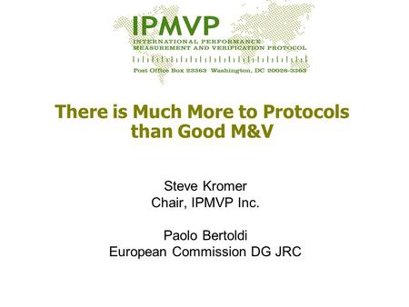 There is Much More to Protocols than Good M&V Steve Kromer Chair, IPMVP Inc. Paolo Bertoldi European Commission DG JRC.