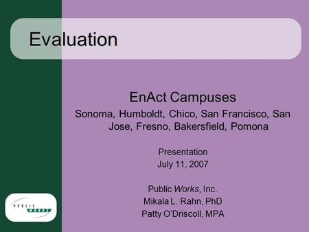 Evaluation EnAct Campuses Sonoma, Humboldt, Chico, San Francisco, San Jose, Fresno, Bakersfield, Pomona Presentation July 11, 2007 Public Works, Inc. Mikala.