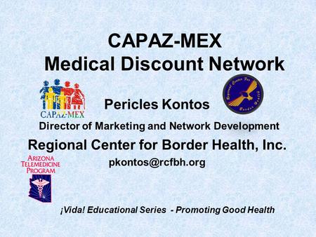 CAPAZ-MEX Medical Discount Network Pericles Kontos Director of Marketing and Network Development Regional Center for Border Health, Inc.