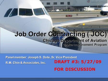 Job Order Contracting ( JOC) Chicago Department of Aviation Capital Improvement Program Panel member: Joseph S. Dote, Sr. Vice President R.M. Chin & Associates,