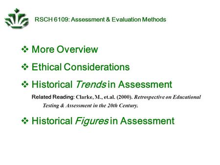 RSCH 6109: Assessment & Evaluation Methods  More Overview  Ethical Considerations  Historical Trends in Assessment Related Reading: Clarke, M., et.al.