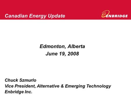 Edmonton, Alberta June 19, 2008 Canadian Energy Update Chuck Szmurlo Vice President, Alternative & Emerging Technology Enbridge Inc.