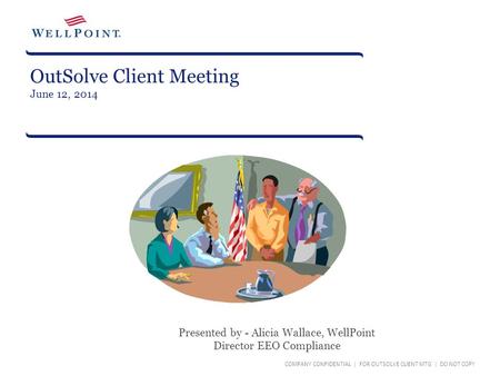OutSolve Client Meeting June 12, 2014 Presented by - Alicia Wallace, WellPoint Director EEO Compliance COMPANY CONFIDENTIAL | FOR OUTSOLVE CLIENT MTG |