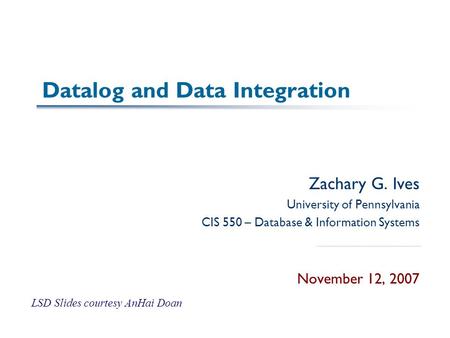Datalog and Data Integration Zachary G. Ives University of Pennsylvania CIS 550 – Database & Information Systems November 12, 2007 LSD Slides courtesy.