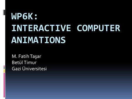 WP6K: INTERACTIVE COMPUTER ANIMATIONS M. Fatih Taşar Betül Timur Gazi Üniversitesi.