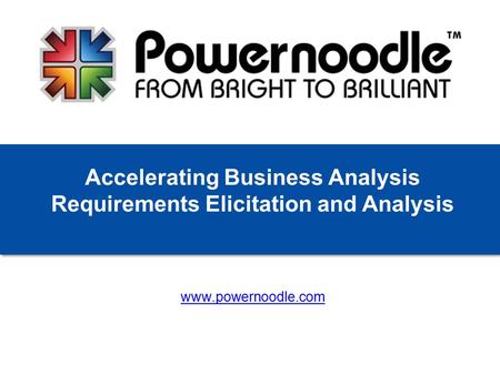 Www.powernoodle.com Accelerating Business Analysis Requirements Elicitation and Analysis.