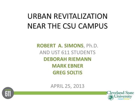URBAN REVITALIZATION NEAR THE CSU CAMPUS ROBERT A. SIMONS, Ph.D. AND UST 611 STUDENTS DEBORAH RIEMANN MARK EBNER GREG SOLTIS APRIL 25, 2013.