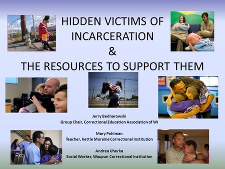 HIDDEN VICTIMS OF INCARCERATION & THE RESOURCES TO SUPPORT THEM Jerry Bednarowski Group Chair, Correctional Education Association of WI Mary Pohlman Teacher,
