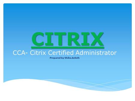 CITRIX CCA- Citrix Certified Administrator Prepared by Shibu.keloth.