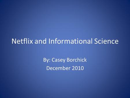 Netflix and Informational Science By: Casey Borchick December 2010.