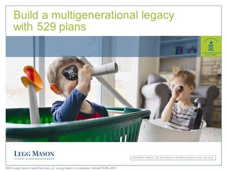 1 Build a multigenerational legacy with 529 plans ©2014 Legg Mason Investor Services, LLC, a Legg Mason, Inc. subsidiary. Member FINRA, SIPC.