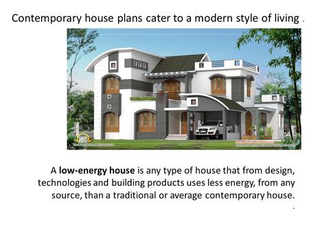 Contemporary house plans cater to a modern style of living. A low-energy house is any type of house that from design, technologies and building products.