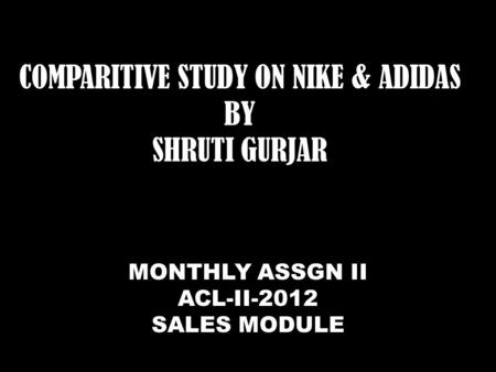 COMPARITIVE STUDY ON NIKE & ADIDAS BY SHRUTI GURJAR MONTHLY ASSGN II ACL-II-2012 SALES MODULE.