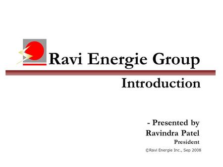 Ravi Energie Group ©Ravi Energie Inc., Sep 2008 Introduction - Presented by Ravindra Patel President.
