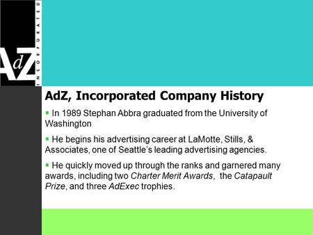 AdZ, Incorporated Company History  In 1989 Stephan Abbra graduated from the University of Washington  He begins his advertising career at LaMotte, Stills,
