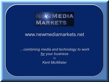 Www.newmediamarkets.net …combining media and technology to work for your business by Kent McAllister.