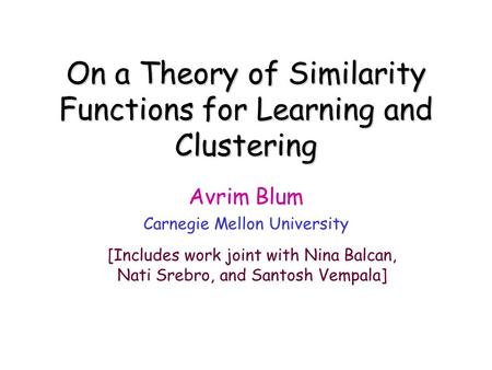 On a Theory of Similarity Functions for Learning and Clustering Avrim Blum Carnegie Mellon University [Includes work joint with Nina Balcan, Nati Srebro,