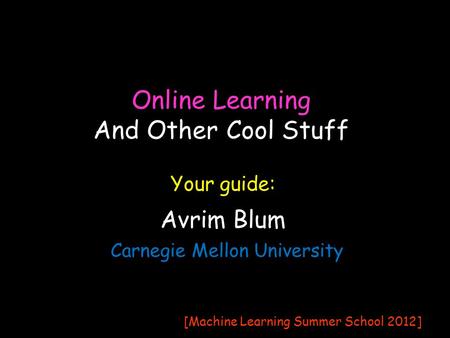 Online Learning Avrim Blum Carnegie Mellon University Your guide: [Machine Learning Summer School 2012] And Other Cool Stuff.