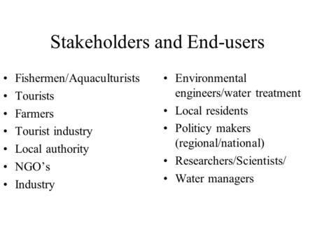 Stakeholders and End-users Fishermen/Aquaculturists Tourists Farmers Tourist industry Local authority NGO’s Industry Environmental engineers/water treatment.