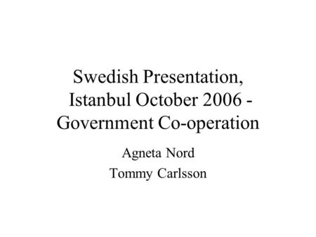 Swedish Presentation, Istanbul October 2006 - Government Co-operation Agneta Nord Tommy Carlsson.
