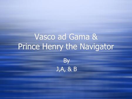 Vasco ad Gama & Prince Henry the Navigator By J,A, & B By J,A, & B.