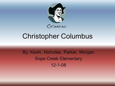 Christopher Columbus By: Kevin, Nicholas, Parker, Morgan Sope Creek Elementary 12-1-08.