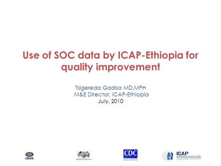 Use of SOC data by ICAP-Ethiopia for quality improvement Tsigereda Gadisa MD,MPH M&E Director, ICAP-Ethiopia July, 2010.