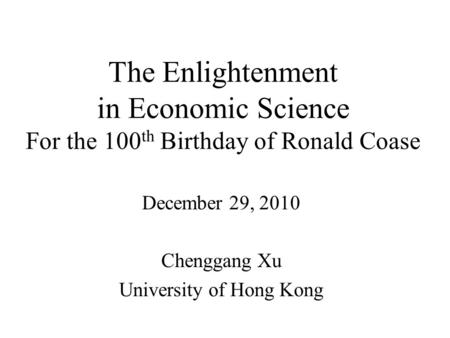 The Enlightenment in Economic Science For the 100 th Birthday of Ronald Coase December 29, 2010 Chenggang Xu University of Hong Kong.