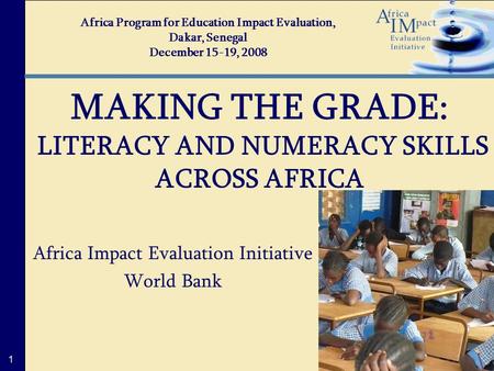 1 Africa Impact Evaluation Initiative World Bank MAKING THE GRADE: LITERACY AND NUMERACY SKILLS ACROSS AFRICA Africa Program for Education Impact Evaluation,