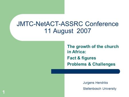 1 JMTC-NetACT-ASSRC Conference 11 August 2007 The growth of the church in Africa: Fact & figures Problems & Challenges Jurgens Hendriks Stellenbosch University.