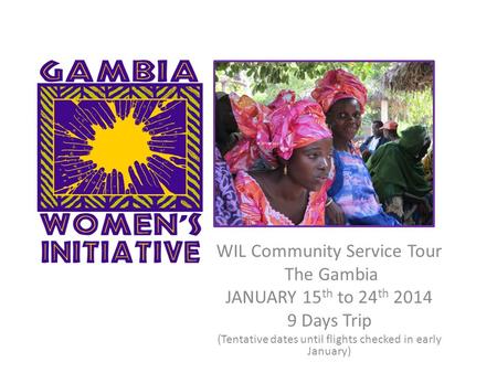 WIL Community Service Tour The Gambia JANUARY 15 th to 24 th 2014 9 Days Trip (Tentative dates until flights checked in early January)