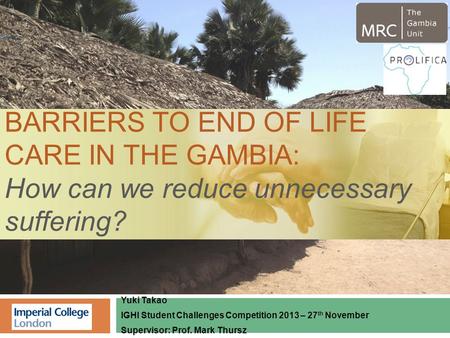 Yuki Takao IGHI Student Challenges Competition 2013 – 27 th November Supervisor: Prof. Mark Thursz BARRIERS TO END OF LIFE CARE IN THE GAMBIA: How can.