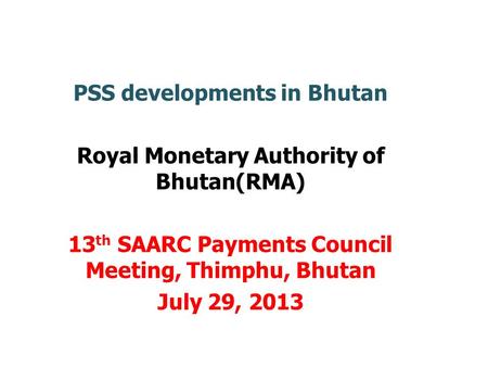 PSS developments in Bhutan Royal Monetary Authority of Bhutan(RMA) 13 th SAARC Payments Council Meeting, Thimphu, Bhutan July 29, 2013.