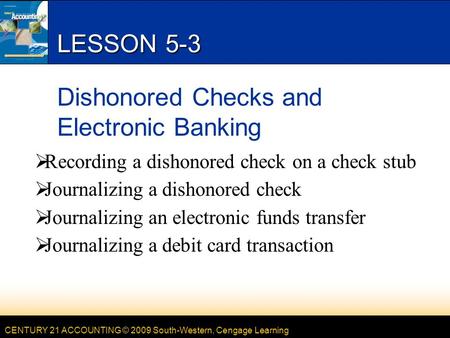 CENTURY 21 ACCOUNTING © 2009 South-Western, Cengage Learning LESSON 5-3 Dishonored Checks and Electronic Banking  Recording a dishonored check on a check.