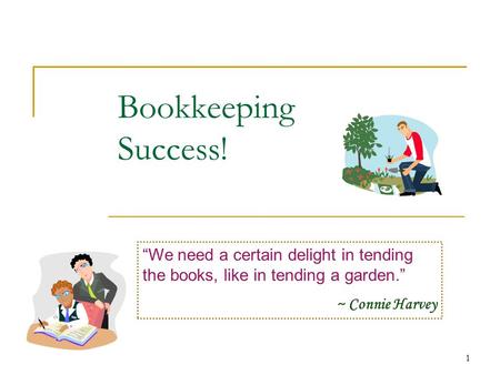 1 Bookkeeping Success! “We need a certain delight in tending the books, like in tending a garden.” ~ Connie Harvey.