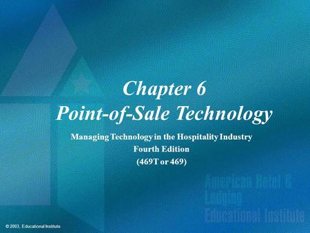 © 2003, Educational Institute Chapter 6 Point-of-Sale Technology Managing Technology in the Hospitality Industry Fourth Edition (469T or 469)