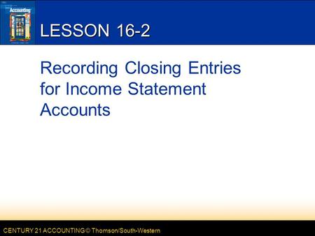 CENTURY 21 ACCOUNTING © Thomson/South-Western LESSON 16-2 Recording Closing Entries for Income Statement Accounts.