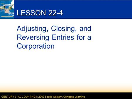 CENTURY 21 ACCOUNTING © 2009 South-Western, Cengage Learning LESSON 22-4 Adjusting, Closing, and Reversing Entries for a Corporation.