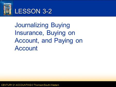CENTURY 21 ACCOUNTING © Thomson/South-Western LESSON 3-2 Journalizing Buying Insurance, Buying on Account, and Paying on Account.