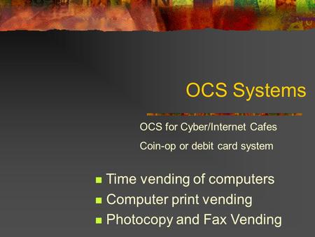OCS Systems Time vending of computers Computer print vending Photocopy and Fax Vending OCS for Cyber/Internet Cafes Coin-op or debit card system.