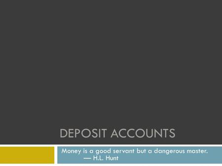 DEPOSIT ACCOUNTS Money is a good servant but a dangerous master. — H.L. Hunt.